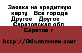 Заявка на кредитную карту - Все города Другое » Другое   . Саратовская обл.,Саратов г.